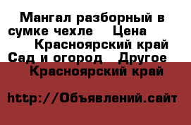 Мангал разборный(в сумке-чехле) › Цена ­ 2 700 - Красноярский край Сад и огород » Другое   . Красноярский край